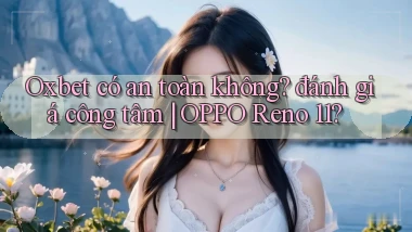 Oxbet có an toàn không đánh giá công tâm OPPO Reno 11