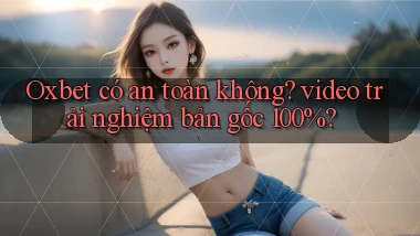 Oxbet có an toàn không video trải nghiệm bản gốc 100%