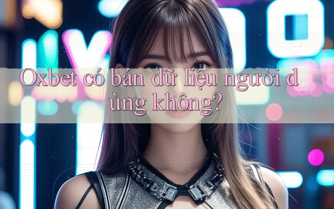 Oxbet có bán dữ liệu người dùng không? Oxbet có bán dữ liệu người dùng không?
