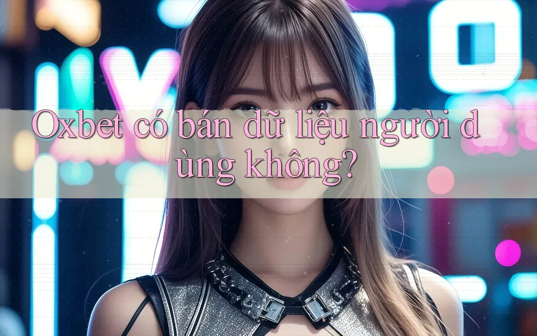 Oxbet có bán dữ liệu người dùng không? Oxbet có bán dữ liệu người dùng không?