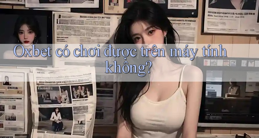 Oxbet có chơi được trên máy tính không? Oxbet có chơi được trên máy tính không?