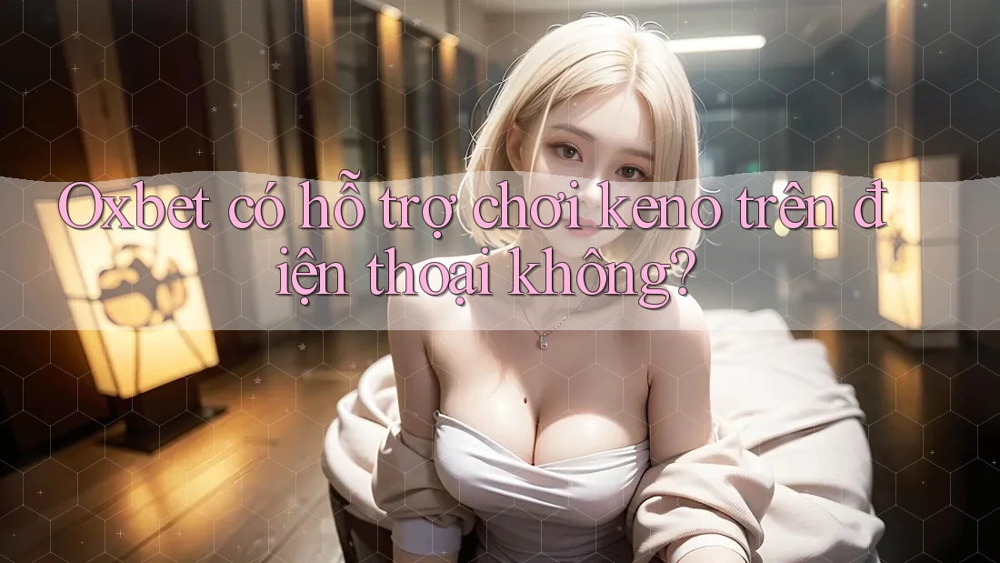 Oxbet có hỗ trợ chơi keno trên điện thoại không? Oxbet có hỗ trợ chơi keno trên điện thoại không?