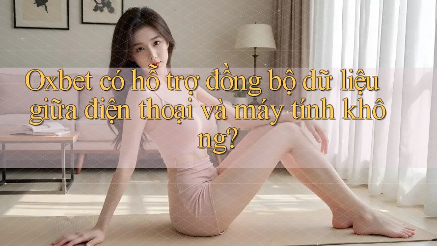 Oxbet có hỗ trợ đồng bộ dữ liệu giữa điện thoại và máy tính không?