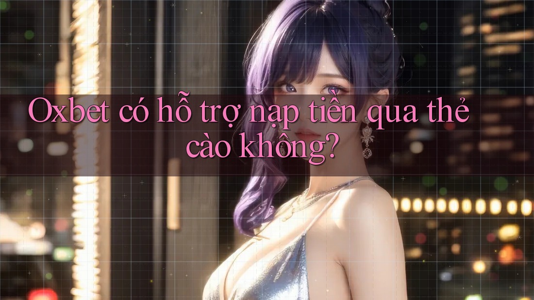 Oxbet có hỗ trợ nạp tiền qua thẻ cào không? Oxbet có hỗ trợ nạp tiền qua thẻ cào không?