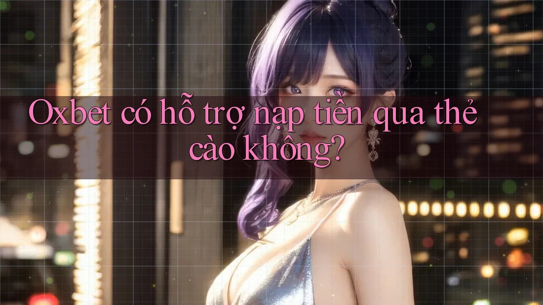 Oxbet có hỗ trợ nạp tiền qua thẻ cào không? Oxbet có hỗ trợ nạp tiền qua thẻ cào không?