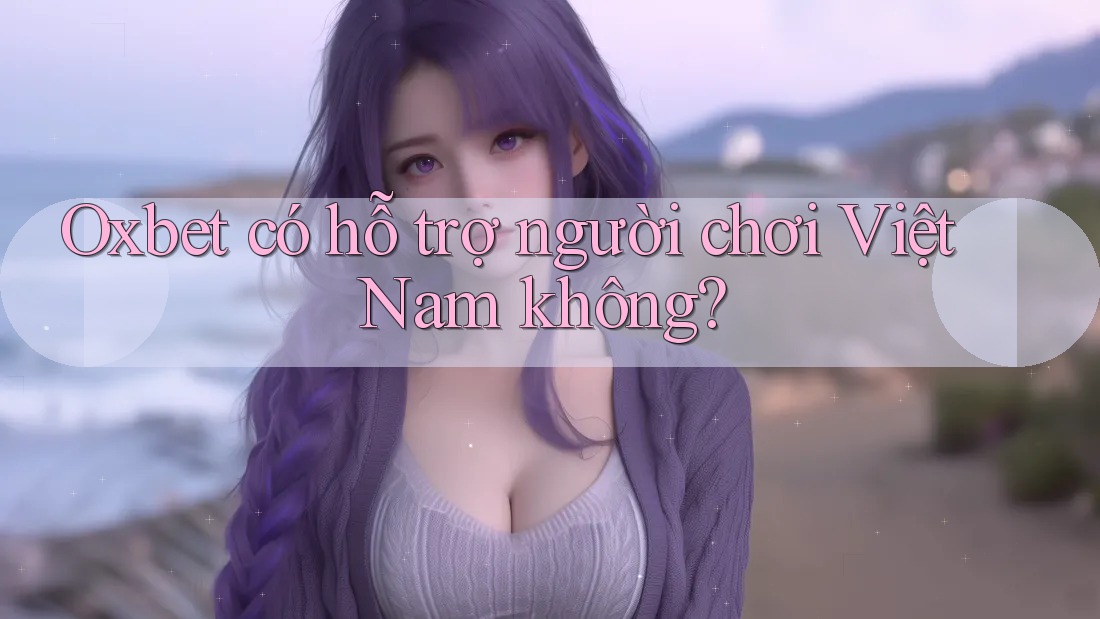Oxbet có hỗ trợ người chơi Việt Nam không?