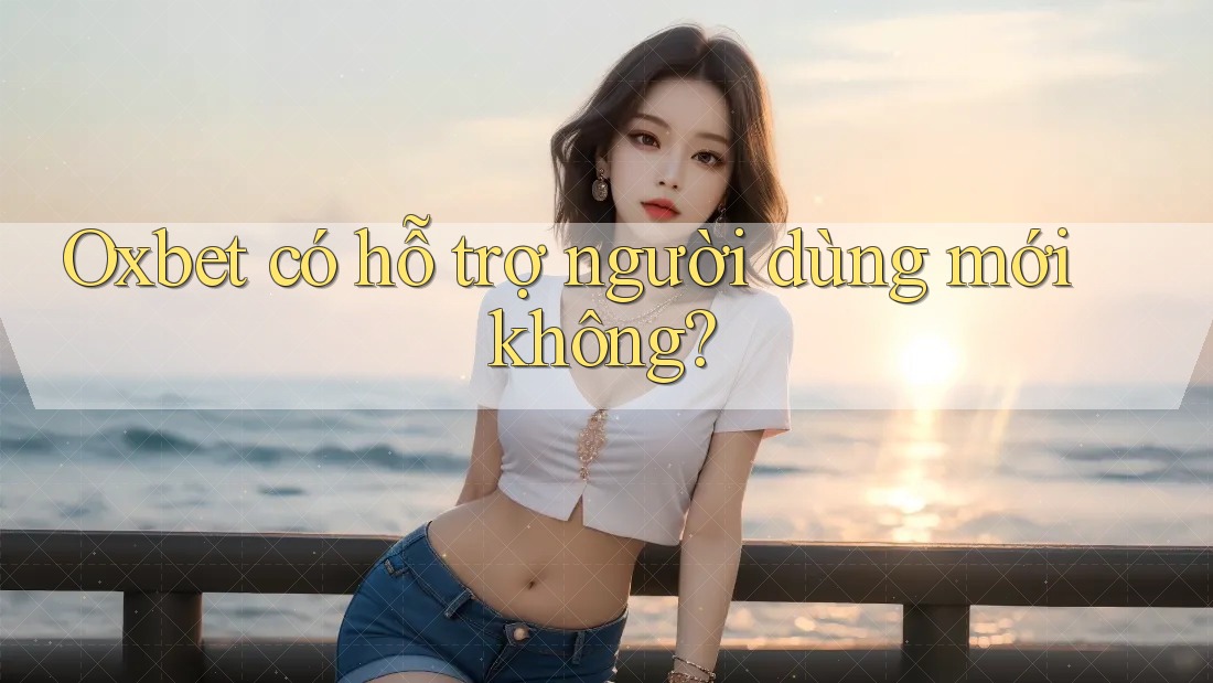 Oxbet có hỗ trợ người dùng mới không? Oxbet có hỗ trợ người dùng mới không?