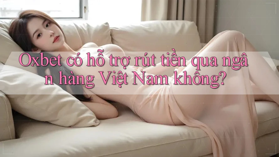 Oxbet có hỗ trợ rút tiền qua ngân hàng Việt Nam không?