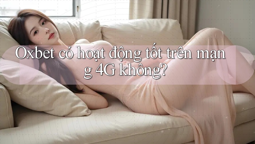 Oxbet có hoạt động tốt trên mạng 4G không? Oxbet có hoạt động tốt trên mạng 4G không?