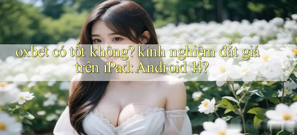 oxbet có tốt không kinh nghiệm đắt giá trên iPad Android 14