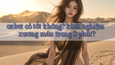 oxbet có tốt không kinh nghiệm xương máu trong 5 phút