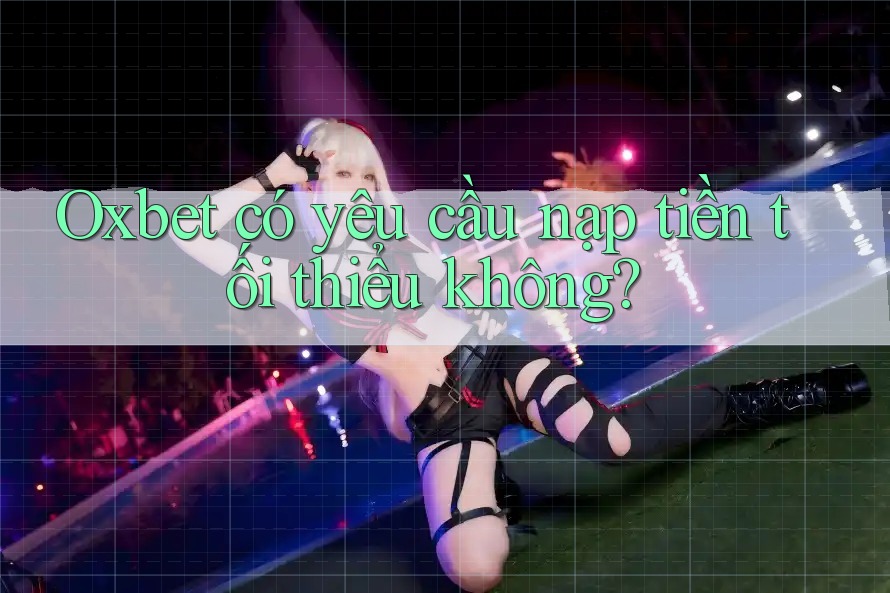 Oxbet có yêu cầu nạp tiền tối thiểu không? Oxbet có yêu cầu nạp tiền tối thiểu không?
