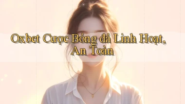 oxbet  cược bóng đá linh hoạt, an toàn