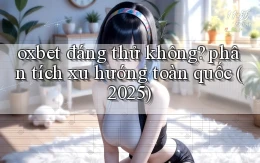 oxbet đáng thử không phân tích xu hướng toàn quốc (2025)