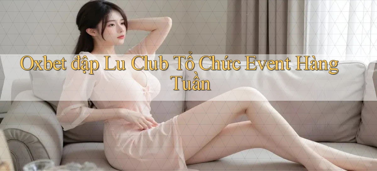 oxbet  đập lu club tổ chức event hàng tuần