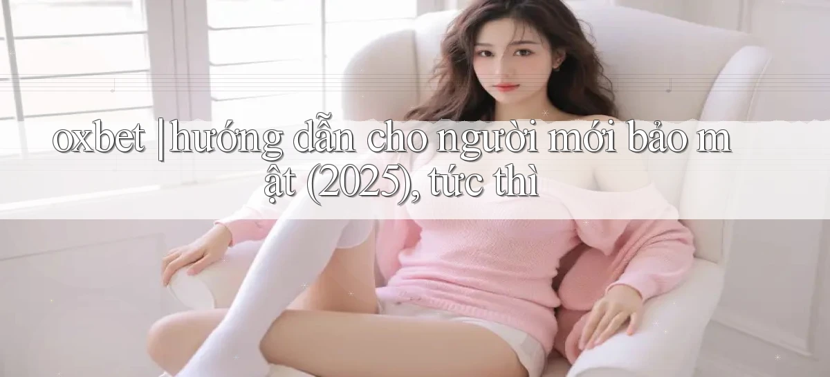 oxbet hướng dẫn cho người mới bảo mật (2025), tức thì