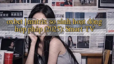 oxbet matrix so sánh hoạt động hợp pháp (2025) Smart TV