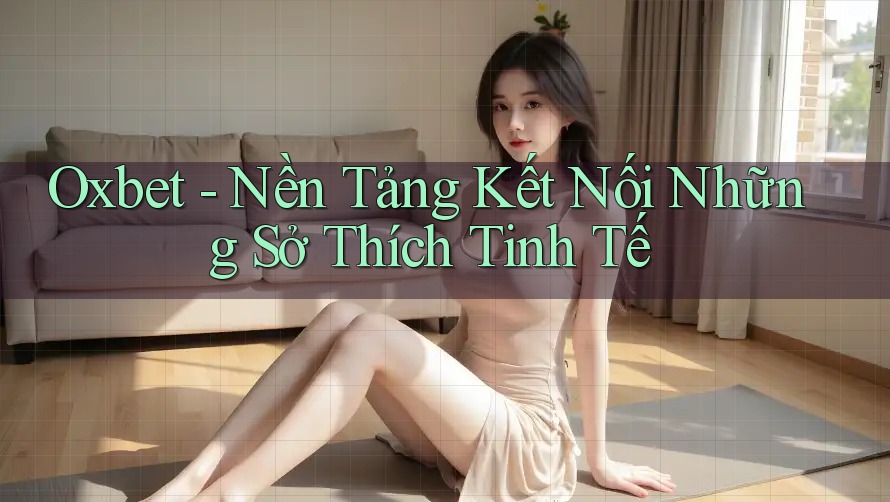 Oxbet - Nền Tảng Kết Nối Những Sở Thích Tinh Tế