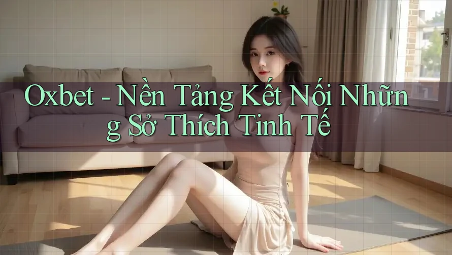 Oxbet - Nền Tảng Kết Nối Những Sở Thích Tinh Tế Oxbet - Nền Tảng Kết Nối Những Sở Thích Tinh Tế