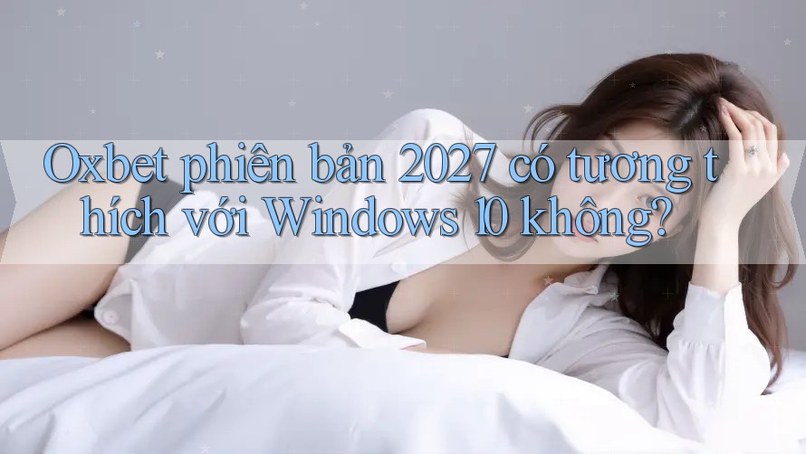 Oxbet phiên bản 2027 có tương thích với Windows 10 không? Oxbet phiên bản 2027 có tương thích với Windows 10 không?