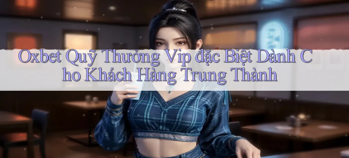 oxbet  quỹ thưởng vip đặc biệt dành cho khách hàng trung thành