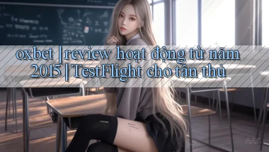 oxbet review hoạt động từ năm 2015 TestFlight cho tân thủ
