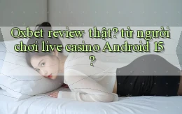 Oxbet review thật từ người chơi live casino Android 15