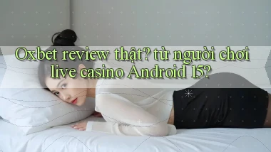 Oxbet review thật từ người chơi live casino Android 15