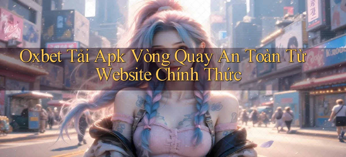 oxbet  tải apk vòng quay an toàn từ website chính thức