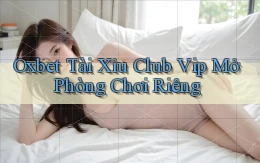 oxbet  tài xỉu club vip mở phòng chơi riêng