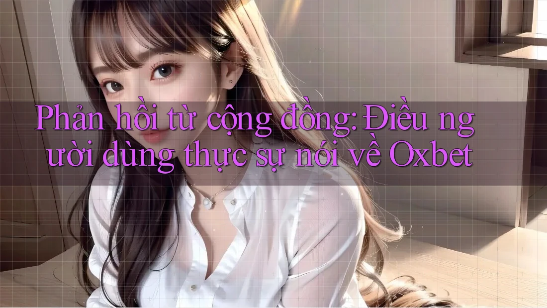 Phản hồi từ cộng đồng: Điều người dùng thực sự nói về Oxbet