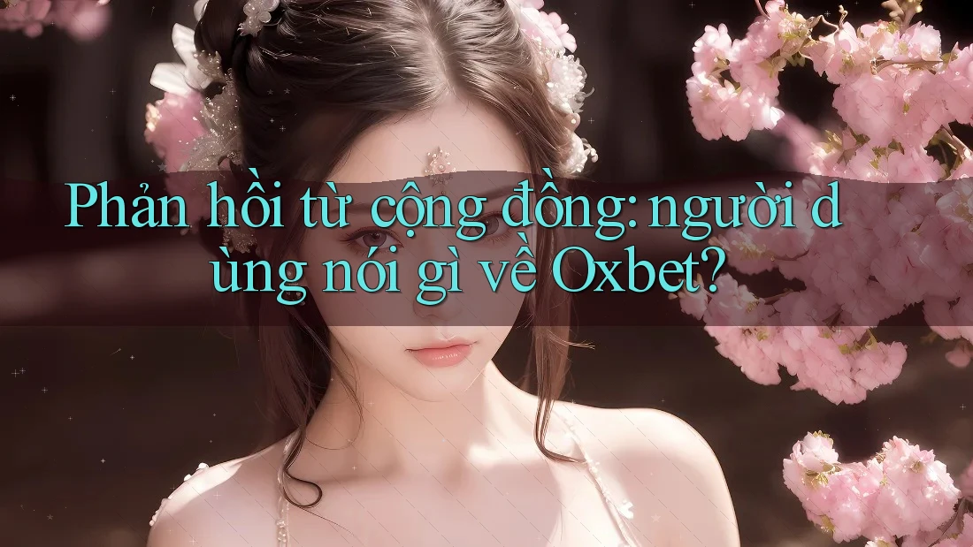 Phản hồi từ cộng đồng: Người dùng nói gì về Oxbet?