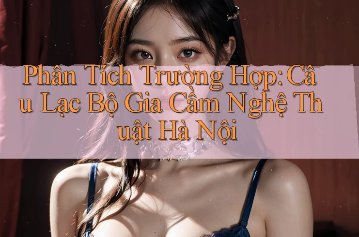 Phân Tích Trường Hợp: Câu Lạc Bộ Gia Cầm Nghệ Thuật Hà Nội Phân Tích Trường Hợp: Câu Lạc Bộ Gia Cầm Nghệ Thuật Hà Nội