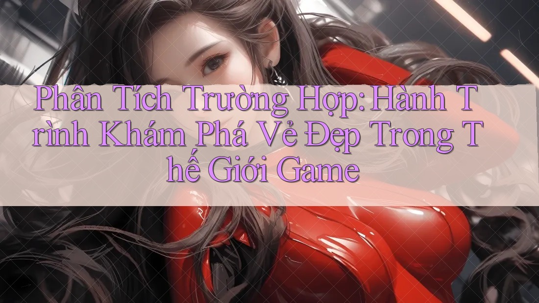 Phân Tích Trường Hợp: Hành Trình Khám Phá Vẻ Đẹp Trong Thế Giới Game