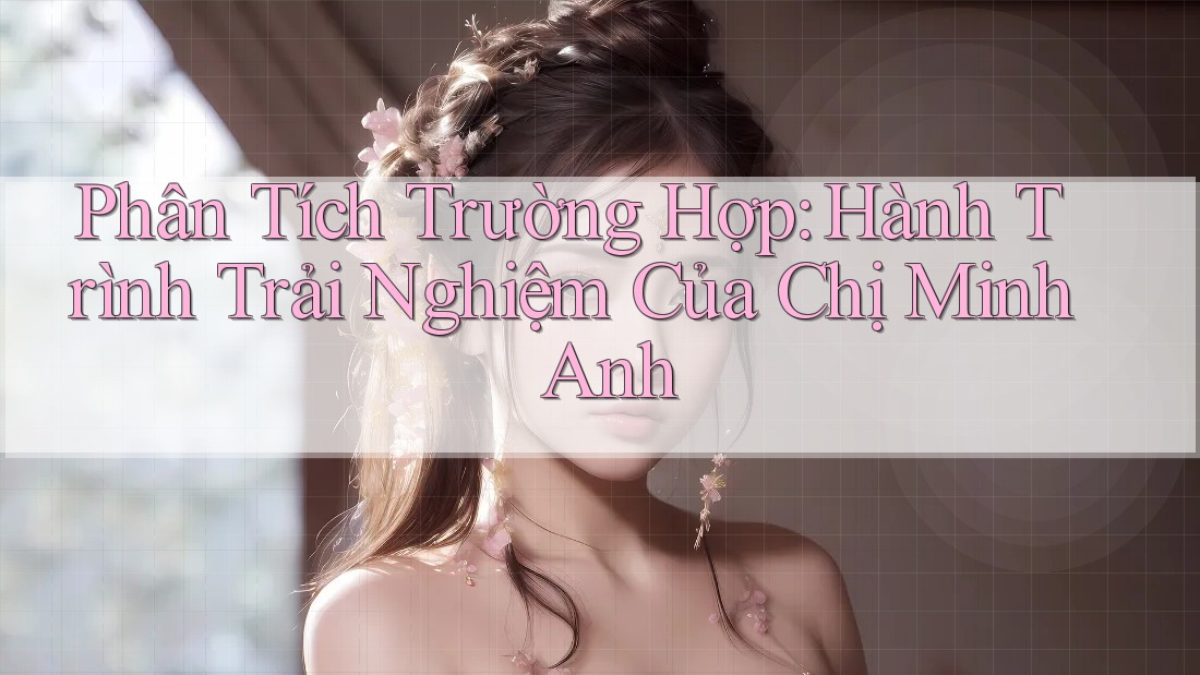 Phân Tích Trường Hợp: Hành Trình Trải Nghiệm Của Chị Minh Anh