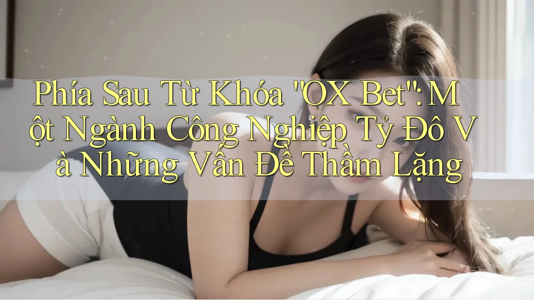 Phía Sau Từ Khóa “OX Bet”: Một Ngành Công Nghiệp Tỷ Đô Và Những Vấn Đề Thầm Lặng Phía Sau Từ Khóa “OX Bet”: Một Ngành Công Nghiệp Tỷ Đô Và Những Vấn Đề Thầm Lặng