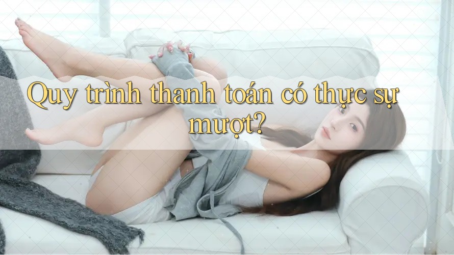 Quy trình thanh toán có thực sự mượt? Quy trình thanh toán có thực sự mượt?