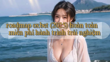 roadmap oxbet (2025) hoàn toàn miễn phí hành trình trải nghiệm