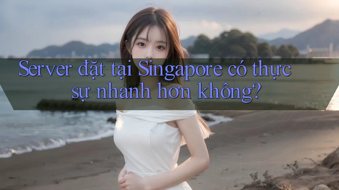 Server đặt tại Singapore có thực sự nhanh hơn không?