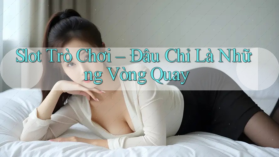 Slot Trò Chơi – Đâu Chỉ Là Những Vòng Quay Slot Trò Chơi – Đâu Chỉ Là Những Vòng Quay
