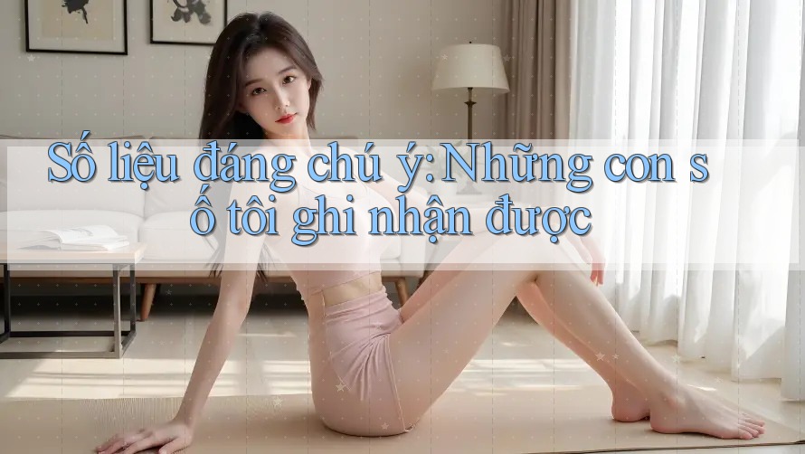 Số liệu đáng chú ý: những con số tôi ghi nhận được