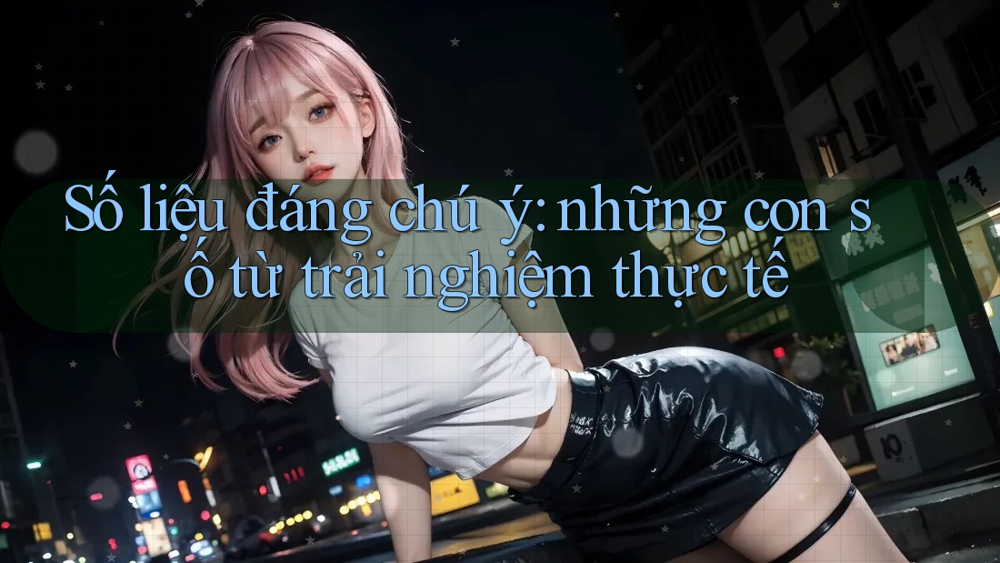 Số liệu đáng chú ý – Những con số từ trải nghiệm thực tế Số liệu đáng chú ý – Những con số từ trải nghiệm thực tế