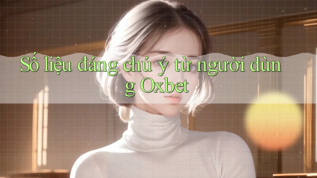 Số liệu đáng chú ý từ người dùng Oxbet