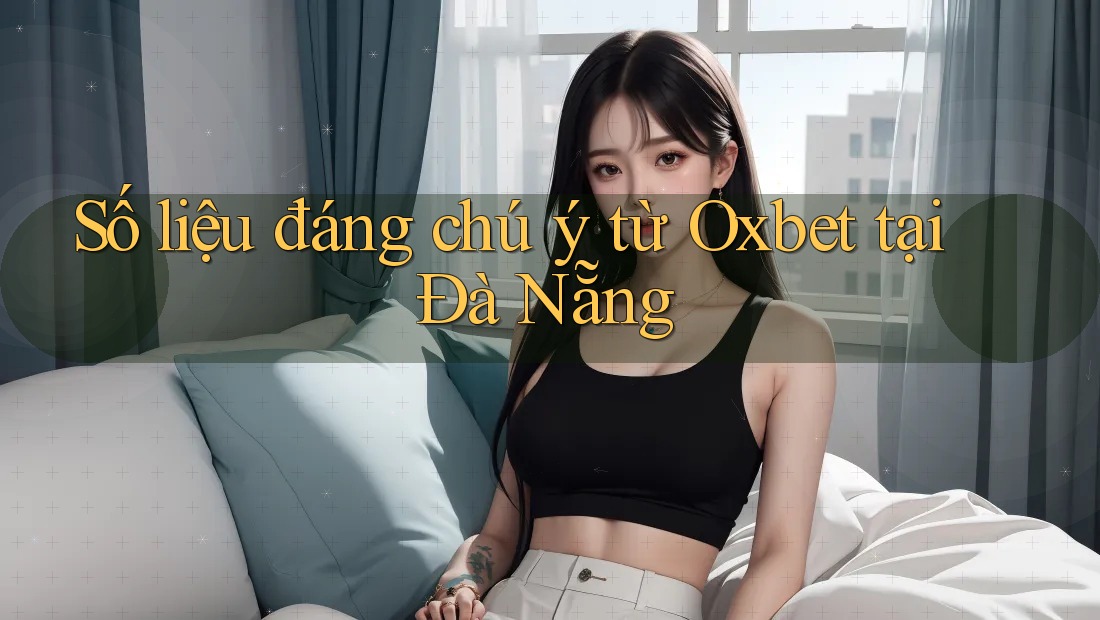 Số liệu đáng chú ý từ Oxbet tại Đà Nẵng Số liệu đáng chú ý từ Oxbet tại Đà Nẵng