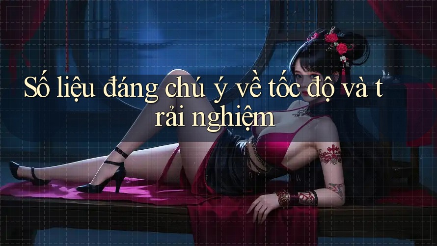 Số liệu đáng chú ý về tốc độ và trải nghiệm Số liệu đáng chú ý về tốc độ và trải nghiệm