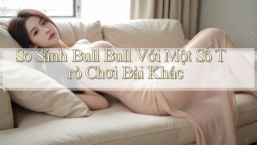 So Sánh Bull Bull Với Một Số Trò Chơi Bài Khác So Sánh Bull Bull Với Một Số Trò Chơi Bài Khác