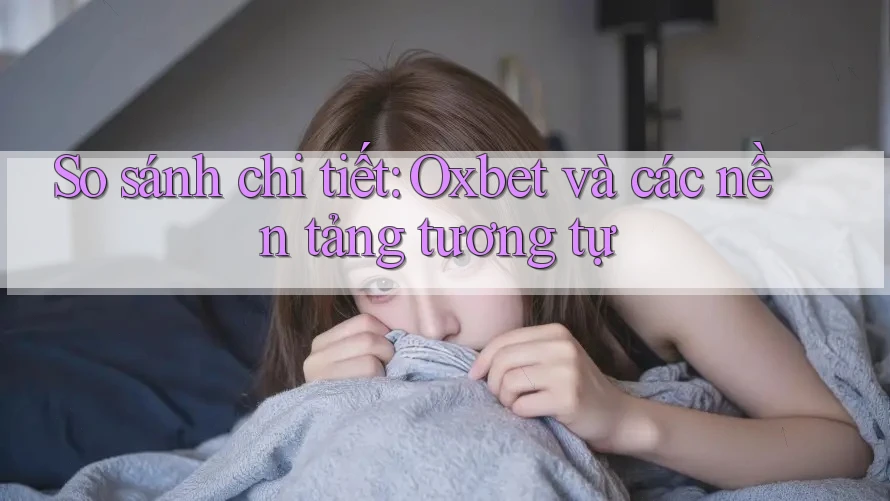 So sánh chi tiết: Oxbet và các nền tảng tương tự