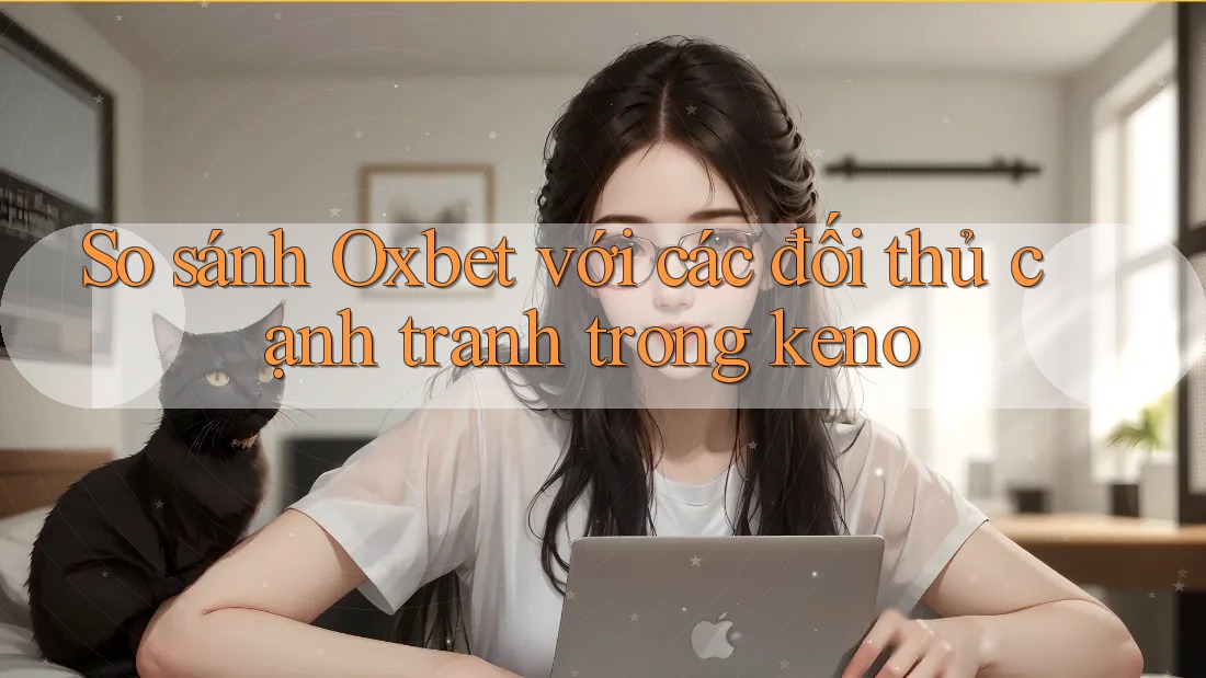 So sánh Oxbet với các đối thủ cạnh tranh trong keno