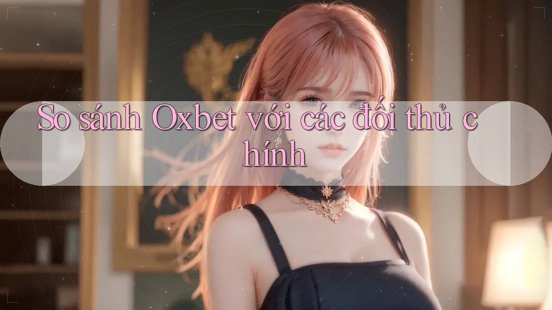 So sánh Oxbet với các đối thủ chính