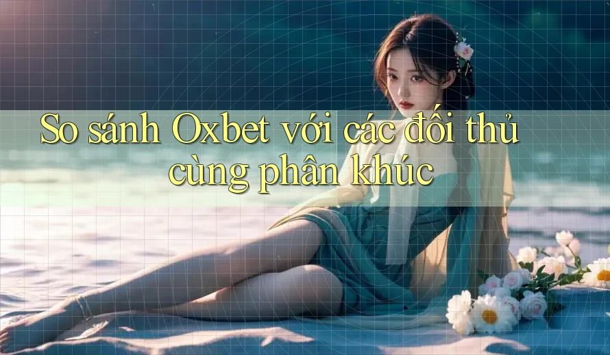 So sánh Oxbet với các đối thủ cùng phân khúc So sánh Oxbet với các đối thủ cùng phân khúc